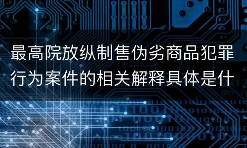 最高院放纵制售伪劣商品犯罪行为案件的相关解释具体是什么主要内容