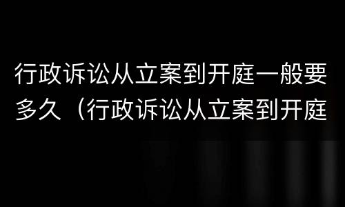 行政诉讼从立案到开庭一般要多久（行政诉讼从立案到开庭一般要多久才能开庭）