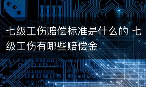 七级工伤赔偿标准是什么的 七级工伤有哪些赔偿金