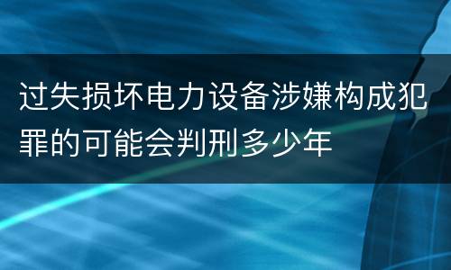 过失损坏电力设备涉嫌构成犯罪的可能会判刑多少年