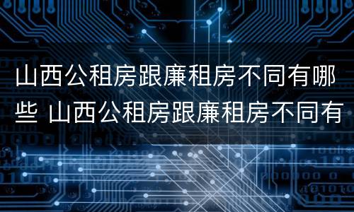 山西公租房跟廉租房不同有哪些 山西公租房跟廉租房不同有哪些政策