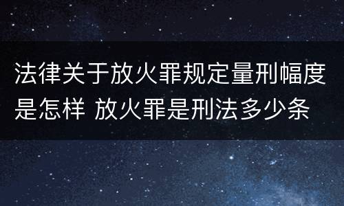 法律关于放火罪规定量刑幅度是怎样 放火罪是刑法多少条