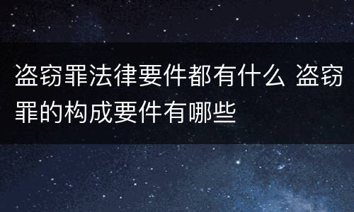 盗窃罪法律要件都有什么 盗窃罪的构成要件有哪些