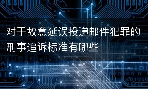 对于故意延误投递邮件犯罪的刑事追诉标准有哪些