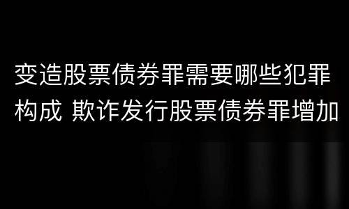 变造股票债券罪需要哪些犯罪构成 欺诈发行股票债券罪增加了