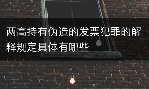 两高持有伪造的发票犯罪的解释规定具体有哪些