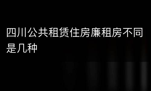 四川公共租赁住房廉租房不同是几种