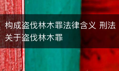 构成盗伐林木罪法律含义 刑法关于盗伐林木罪