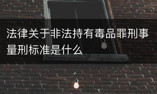 法律关于非法持有毒品罪刑事量刑标准是什么
