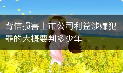背信损害上市公司利益涉嫌犯罪的大概要判多少年