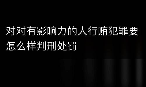 对对有影响力的人行贿犯罪要怎么样判刑处罚