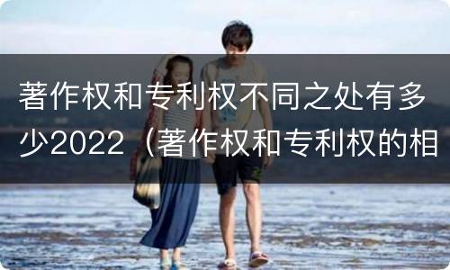 著作权和专利权不同之处有多少2022（著作权和专利权的相同）