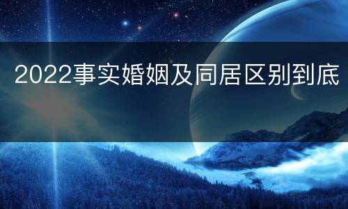 2022事实婚姻及同居区别到底