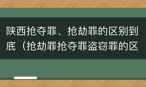 陕西抢夺罪、抢劫罪的区别到底（抢劫罪抢夺罪盗窃罪的区别）