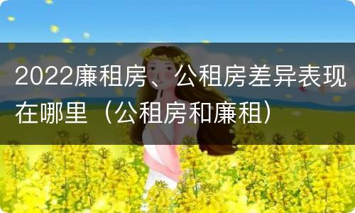 2022廉租房、公租房差异表现在哪里（公租房和廉租）