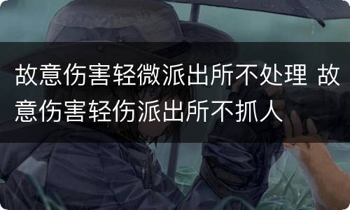 故意伤害轻微派出所不处理 故意伤害轻伤派出所不抓人