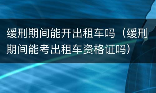 缓刑期间能开出租车吗（缓刑期间能考出租车资格证吗）