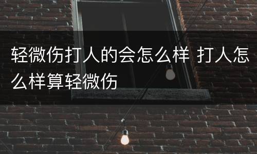 轻微伤打人的会怎么样 打人怎么样算轻微伤