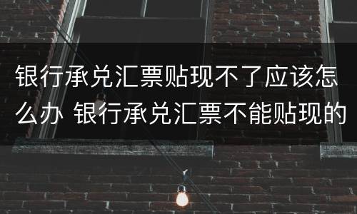 银行承兑汇票贴现不了应该怎么办 银行承兑汇票不能贴现的原因