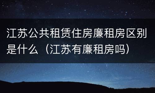 江苏公共租赁住房廉租房区别是什么（江苏有廉租房吗）