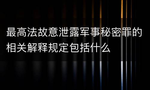 最高法故意泄露军事秘密罪的相关解释规定包括什么