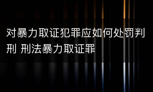 对暴力取证犯罪应如何处罚判刑 刑法暴力取证罪