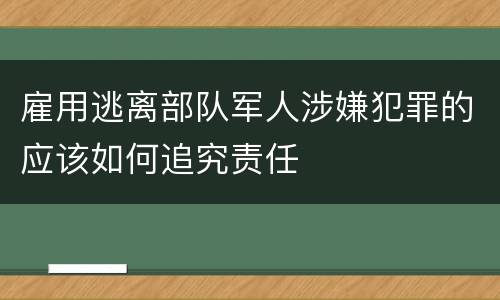 雇用逃离部队军人涉嫌犯罪的应该如何追究责任