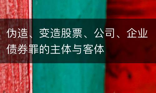 伪造、变造股票、公司、企业债券罪的主体与客体