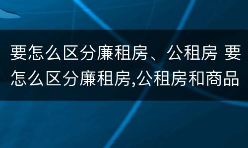 要怎么区分廉租房、公租房 要怎么区分廉租房,公租房和商品房