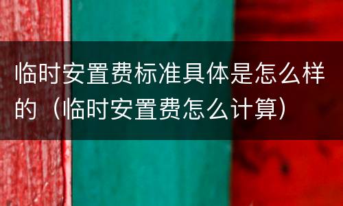 临时安置费标准具体是怎么样的（临时安置费怎么计算）