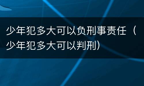少年犯多大可以负刑事责任（少年犯多大可以判刑）