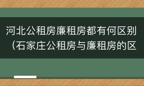 河北公租房廉租房都有何区别（石家庄公租房与廉租房的区别）