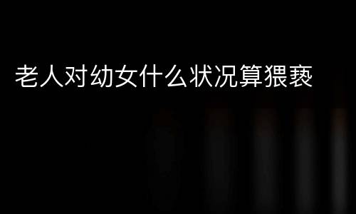 老人对幼女什么状况算猥亵