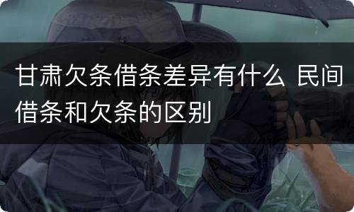 甘肃欠条借条差异有什么 民间借条和欠条的区别
