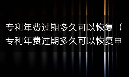 专利年费过期多久可以恢复（专利年费过期多久可以恢复申请）