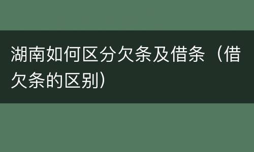 湖南如何区分欠条及借条（借欠条的区别）