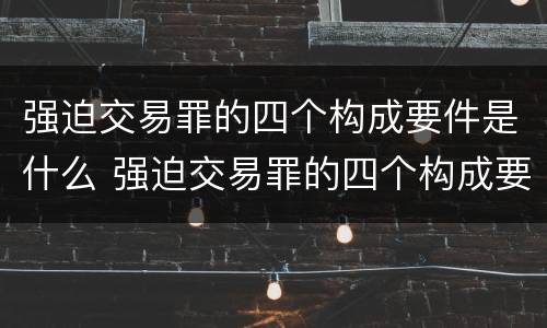 强迫交易罪的四个构成要件是什么 强迫交易罪的四个构成要件是什么
