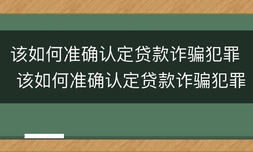 该如何准确认定贷款诈骗犯罪 该如何准确认定贷款诈骗犯罪案件