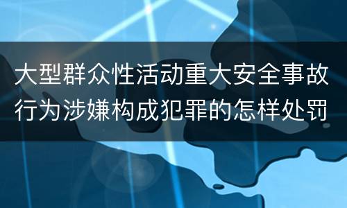 大型群众性活动重大安全事故行为涉嫌构成犯罪的怎样处罚
