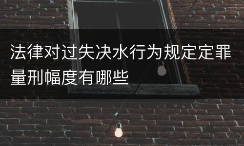 法律对过失决水行为规定定罪量刑幅度有哪些