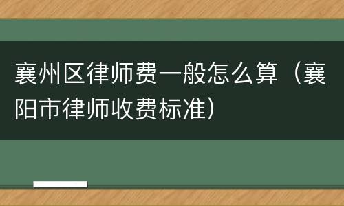 襄州区律师费一般怎么算（襄阳市律师收费标准）