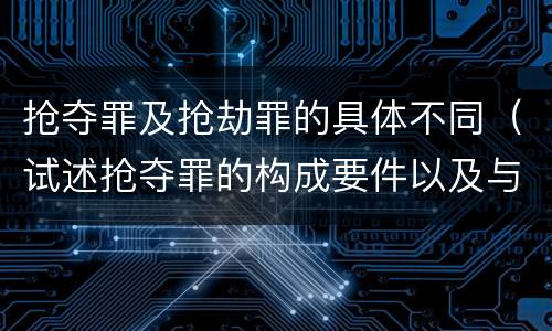 抢夺罪及抢劫罪的具体不同（试述抢夺罪的构成要件以及与抢劫罪的区别）