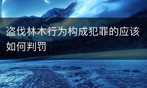 盗伐林木行为构成犯罪的应该如何判罚
