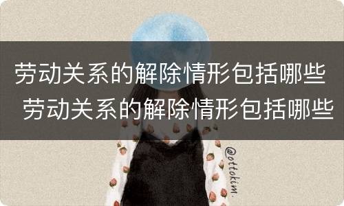 劳动关系的解除情形包括哪些 劳动关系的解除情形包括哪些