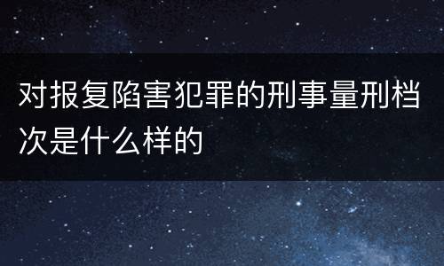 对报复陷害犯罪的刑事量刑档次是什么样的