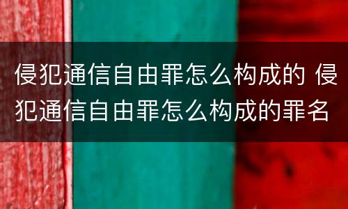 侵犯通信自由罪怎么构成的 侵犯通信自由罪怎么构成的罪名