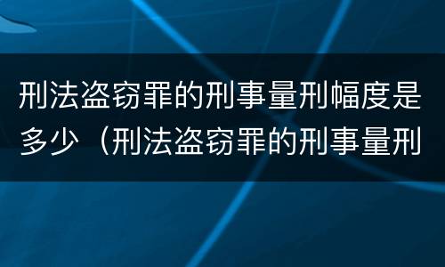 刑法盗窃罪的刑事量刑幅度是多少（刑法盗窃罪的刑事量刑幅度是多少呢）