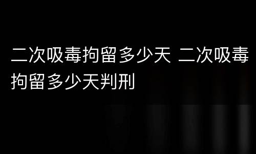二次吸毒拘留多少天 二次吸毒拘留多少天判刑