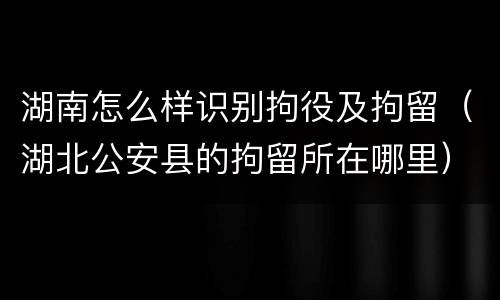 湖南怎么样识别拘役及拘留（湖北公安县的拘留所在哪里）