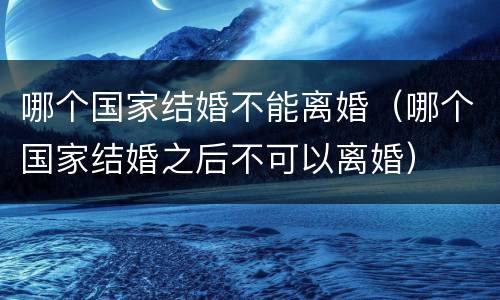哪个国家结婚不能离婚（哪个国家结婚之后不可以离婚）